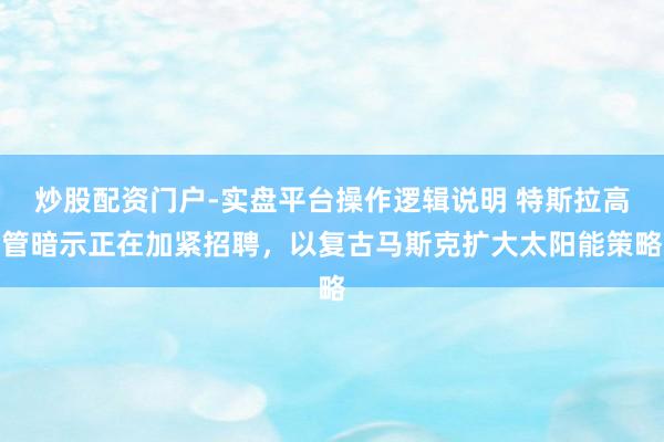 炒股配资门户-实盘平台操作逻辑说明 特斯拉高管暗示正在加紧招聘，以复古马斯克扩大太阳能策略