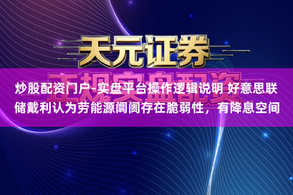 炒股配资门户-实盘平台操作逻辑说明 好意思联储戴利认为劳能源阛阓存在脆弱性，有降息空间