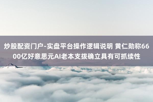 炒股配资门户-实盘平台操作逻辑说明 黄仁勋称6600亿好意思元AI老本支拨确立具有可抓续性