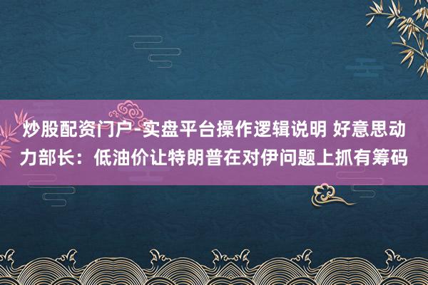 炒股配资门户-实盘平台操作逻辑说明 好意思动力部长：低油价让特朗普在对伊问题上抓有筹码