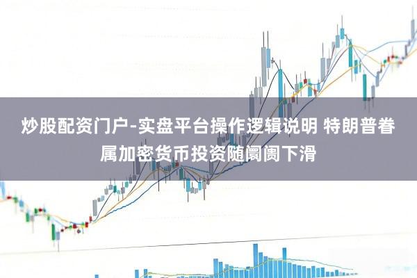 炒股配资门户-实盘平台操作逻辑说明 特朗普眷属加密货币投资随阛阓下滑
