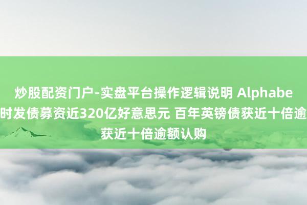 炒股配资门户-实盘平台操作逻辑说明 Alphabet 24小时发债募资近320亿好意思元 百年英镑债获近十倍逾额认购