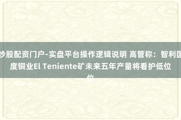 炒股配资门户-实盘平台操作逻辑说明 高管称：智利国度铜业El Teniente矿未来五年产量将看护低位