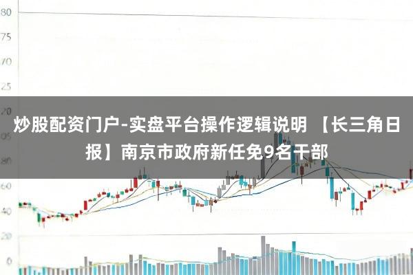 炒股配资门户-实盘平台操作逻辑说明 【长三角日报】南京市政府新任免9名干部