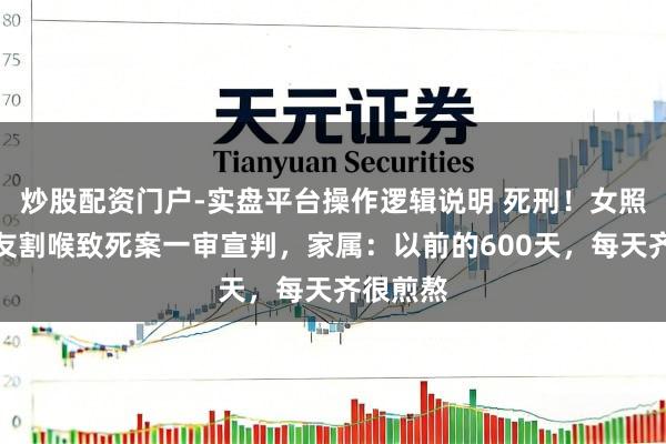 炒股配资门户-实盘平台操作逻辑说明 死刑！女照拂被男友割喉致死案一审宣判，家属：以前的600天，每天齐很煎熬