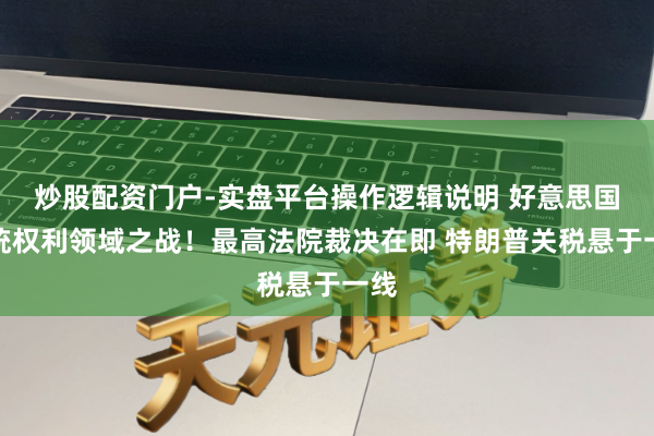 炒股配资门户-实盘平台操作逻辑说明 好意思国总统权利领域之战！最高法院裁决在即 特朗普关税悬于一线