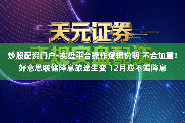 炒股配资门户-实盘平台操作逻辑说明 不合加重！好意思联储降息旅途生变 12月应不竭降息