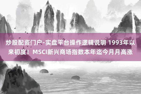 炒股配资门户-实盘平台操作逻辑说明 1993年以来初度！MSCI新兴商场指数本年迄今月月高涨
