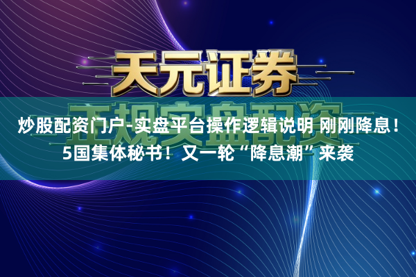 炒股配资门户-实盘平台操作逻辑说明 刚刚降息！5国集体秘书！又一轮“降息潮”来袭