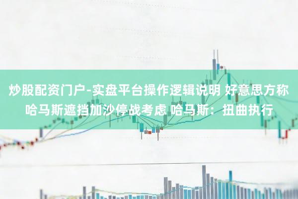 炒股配资门户-实盘平台操作逻辑说明 好意思方称哈马斯遮挡加沙停战考虑 哈马斯：扭曲执行