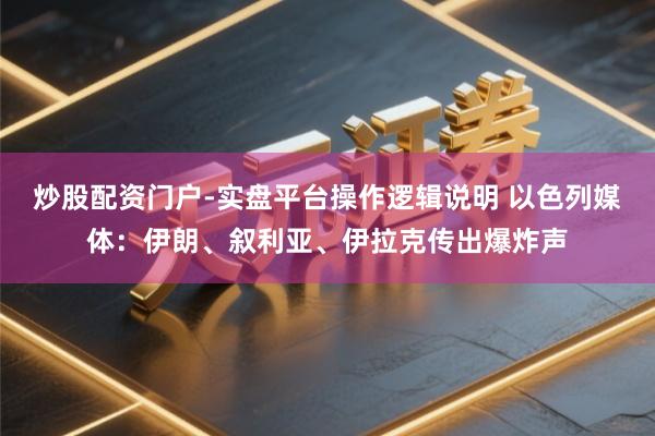 炒股配资门户-实盘平台操作逻辑说明 以色列媒体：伊朗、叙利亚、伊拉克传出爆炸声