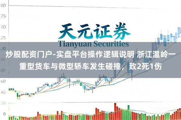 炒股配资门户-实盘平台操作逻辑说明 浙江温岭一重型货车与微型轿车发生碰撞，致2死1伤