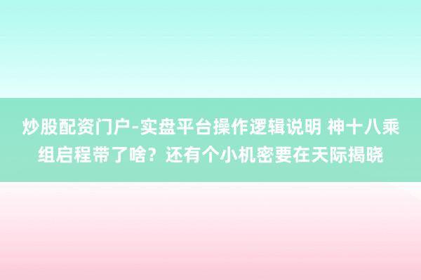 炒股配资门户-实盘平台操作逻辑说明 神十八乘组启程带了啥？还有个小机密要在天际揭晓