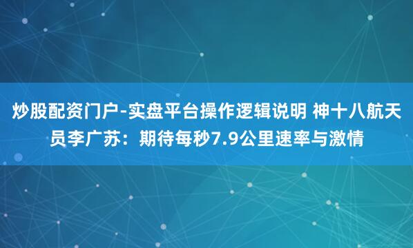 炒股配资门户-实盘平台操作逻辑说明 神十八航天员李广苏：期待每秒7.9公里速率与激情