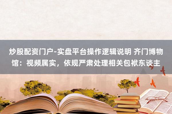 炒股配资门户-实盘平台操作逻辑说明 齐门博物馆：视频属实，依规严肃处理相关包袱东谈主