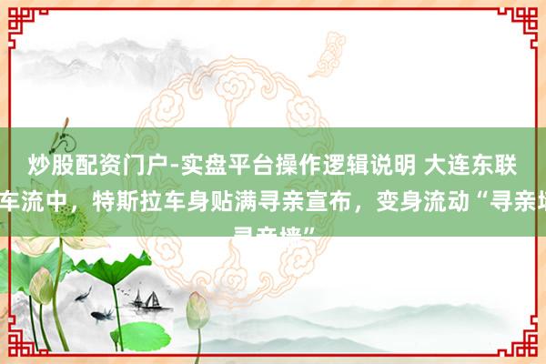 炒股配资门户-实盘平台操作逻辑说明 大连东联路车流中，特斯拉车身贴满寻亲宣布，变身流动“寻亲墙”