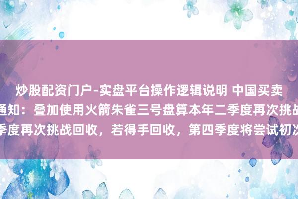 炒股配资门户-实盘平台操作逻辑说明 中国买卖航天企业代表蓝箭航天通知：叠加使用火箭朱雀三号盘算本年二季度再次挑战回收，若得手回收，第四季度将尝试初次回答原用翱游