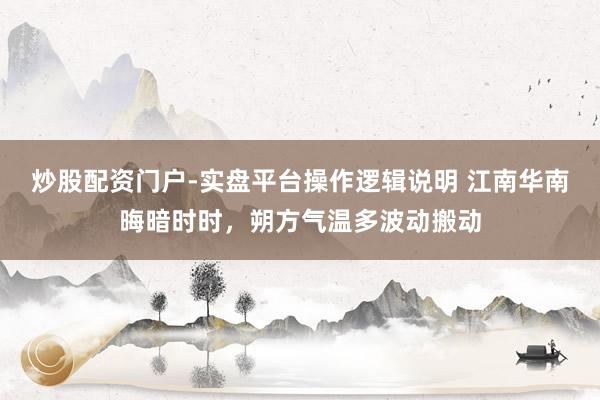 炒股配资门户-实盘平台操作逻辑说明 江南华南晦暗时时，朔方气温多波动搬动