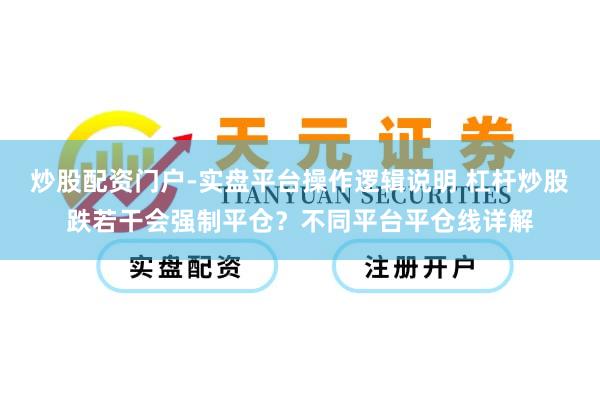 炒股配资门户-实盘平台操作逻辑说明 杠杆炒股跌若干会强制平仓？不同平台平仓线详解