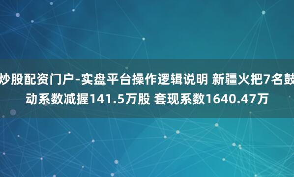炒股配资门户-实盘平台操作逻辑说明 新疆火把7名鼓动系数减握141.5万股 套现系数1640.47万