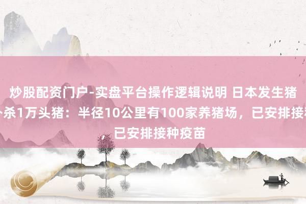 炒股配资门户-实盘平台操作逻辑说明 日本发生猪瘟将扑杀1万头猪：半径10公里有100家养猪场，已安排接种疫苗