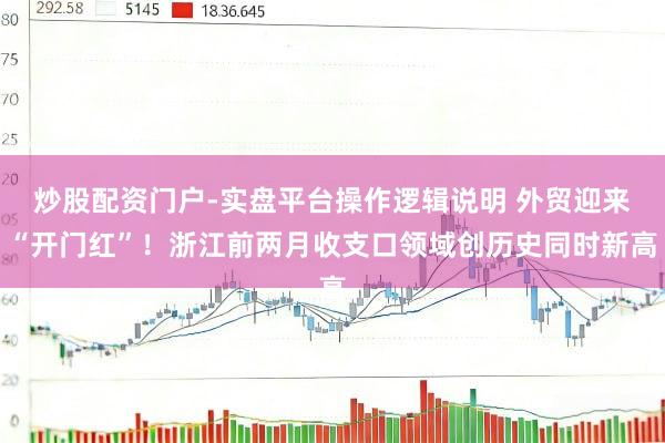 炒股配资门户-实盘平台操作逻辑说明 外贸迎来“开门红”！浙江前两月收支口领域创历史同时新高