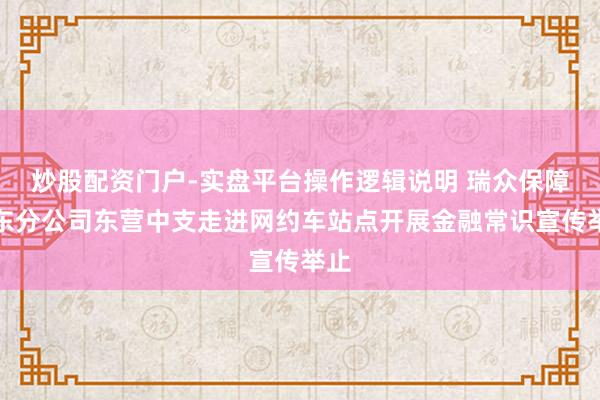 炒股配资门户-实盘平台操作逻辑说明 瑞众保障山东分公司东营中支走进网约车站点开展金融常识宣传举止