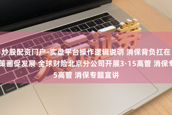 炒股配资门户-实盘平台操作逻辑说明 消保背负扛在肩 合规策画促发展 全球财险北京分公司开展3·15高管 消保专题宣讲