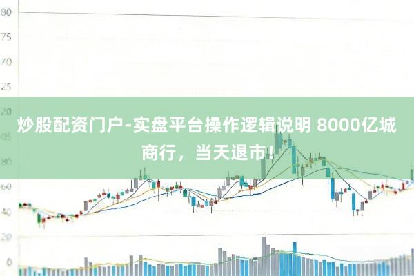 炒股配资门户-实盘平台操作逻辑说明 8000亿城商行，当天退市！
