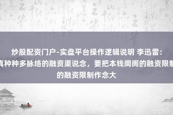 炒股配资门户-实盘平台操作逻辑说明 李迅雷：建立天真种种多脉络的融资渠说念，要把本钱阛阓的融资限制作念大