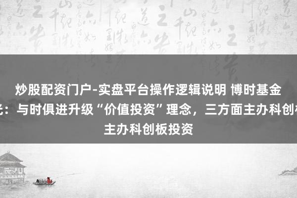 炒股配资门户-实盘平台操作逻辑说明 博时基金江曙光：与时俱进升级“价值投资”理念，三方面主办科创板投资