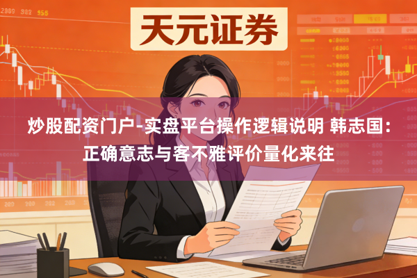 炒股配资门户-实盘平台操作逻辑说明 韩志国：正确意志与客不雅评价量化来往