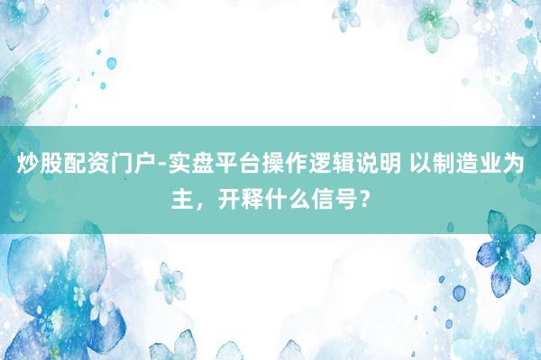 炒股配资门户-实盘平台操作逻辑说明 以制造业为主，开释什么信号？