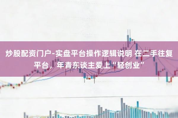炒股配资门户-实盘平台操作逻辑说明 在二手往复平台，年青东谈主爱上“轻创业”