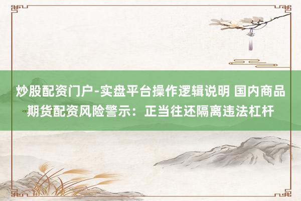 炒股配资门户-实盘平台操作逻辑说明 国内商品期货配资风险警示：正当往还隔离违法杠杆