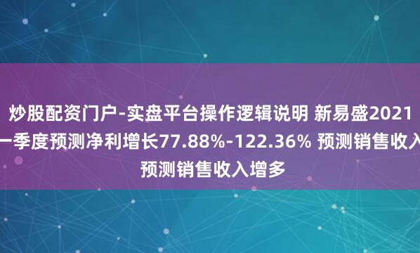 炒股配资门户-实盘平台操作逻辑说明 新易盛2021年第一季度预测净利增长77.88%-122.36% 预测销售收入增多