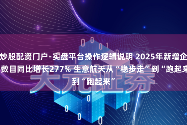 炒股配资门户-实盘平台操作逻辑说明 2025年新增企业数目同比增长277% 生意航天从“稳步走”到“跑起来”
