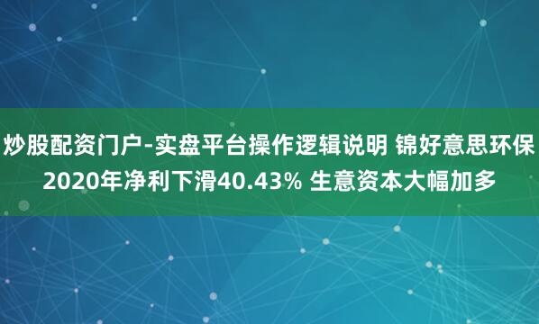 炒股配资门户-实盘平台操作逻辑说明 锦好意思环保2020年净利下滑40.43% 生意资本大幅加多