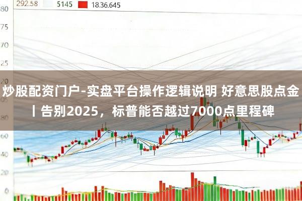 炒股配资门户-实盘平台操作逻辑说明 好意思股点金丨告别2025，标普能否越过7000点里程碑