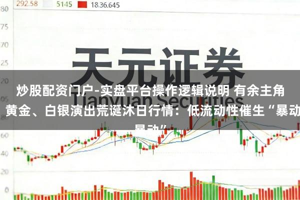 炒股配资门户-实盘平台操作逻辑说明 有余主角！黄金、白银演出荒诞沐日行情：低流动性催生“暴动”
