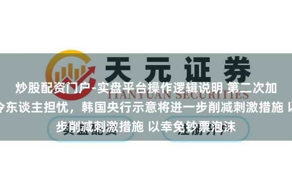 炒股配资门户-实盘平台操作逻辑说明 第二次加息！通胀愈发令东谈主担忧，韩国央行示意将进一步削减刺激措施 以幸免钞票泡沫