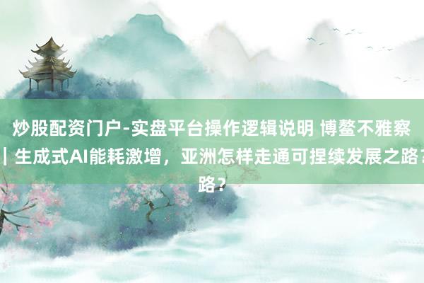 炒股配资门户-实盘平台操作逻辑说明 博鳌不雅察｜生成式AI能耗激增，亚洲怎样走通可捏续发展之路？