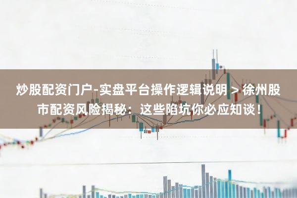 炒股配资门户-实盘平台操作逻辑说明 > 徐州股市配资风险揭秘：这些陷坑你必应知谈！