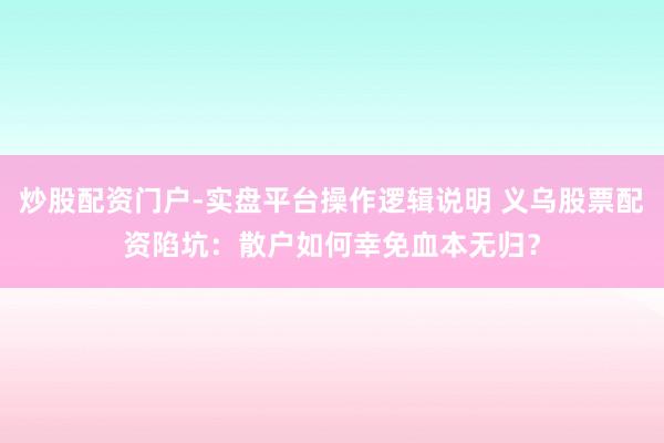 炒股配资门户-实盘平台操作逻辑说明 义乌股票配资陷坑：散户如何幸免血本无归？